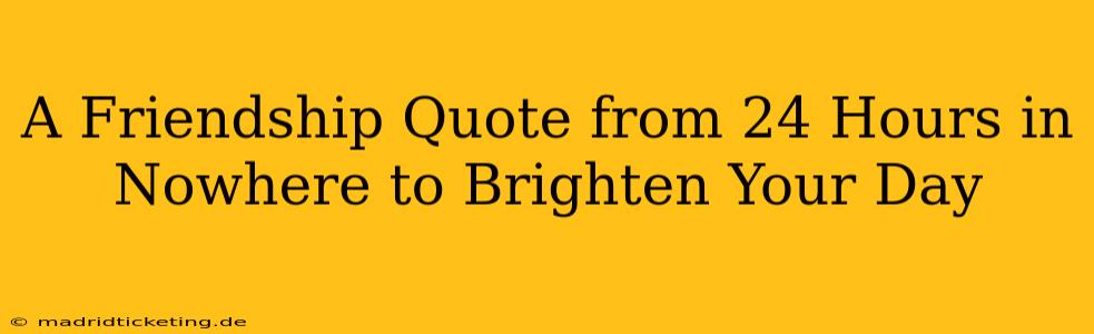 A Friendship Quote from 24 Hours in Nowhere to Brighten Your Day