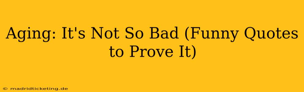 Aging: It's Not So Bad (Funny Quotes to Prove It)