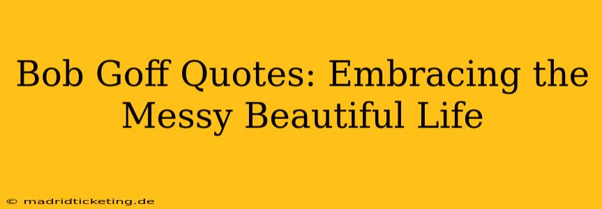 Bob Goff Quotes: Embracing the Messy Beautiful Life
