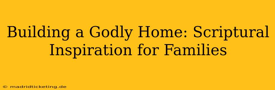 Building a Godly Home: Scriptural Inspiration for Families