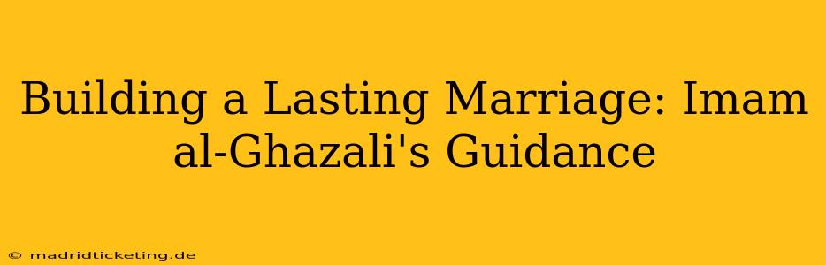 Building a Lasting Marriage: Imam al-Ghazali's Guidance