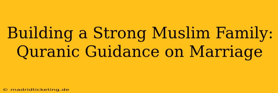 Building a Strong Muslim Family: Quranic Guidance on Marriage