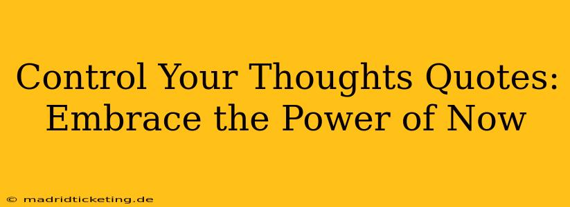 Control Your Thoughts Quotes:  Embrace the Power of Now