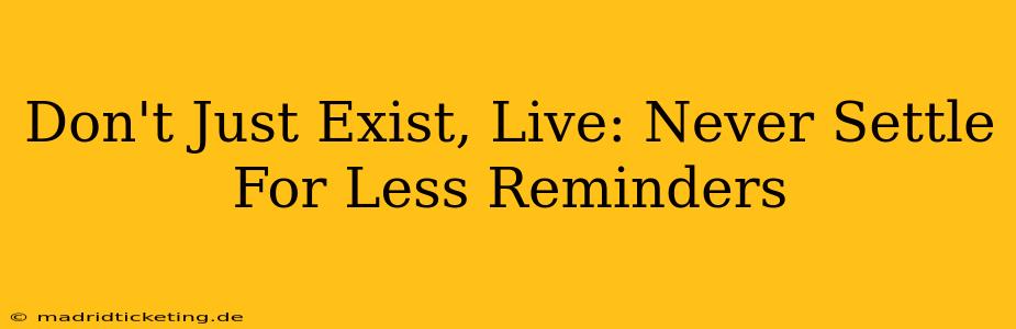 Don't Just Exist, Live: Never Settle For Less Reminders