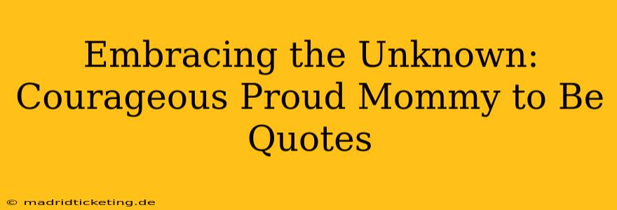 Embracing the Unknown: Courageous Proud Mommy to Be Quotes