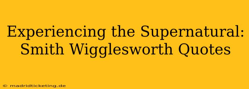 Experiencing the Supernatural: Smith Wigglesworth Quotes