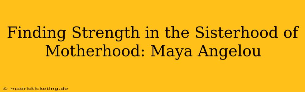 Finding Strength in the Sisterhood of Motherhood: Maya Angelou