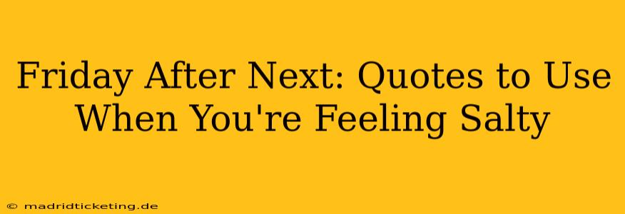 Friday After Next: Quotes to Use When You're Feeling Salty