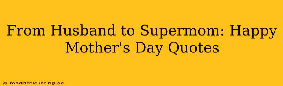From Husband to Supermom: Happy Mother's Day Quotes