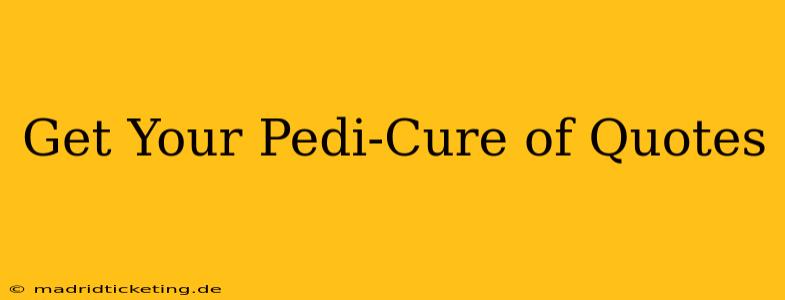 Get Your Pedi-Cure of Quotes