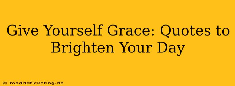 Give Yourself Grace: Quotes to Brighten Your Day