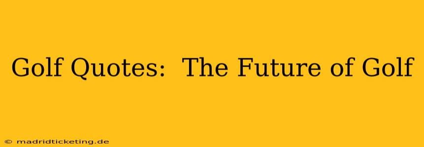 Golf Quotes:  The Future of Golf