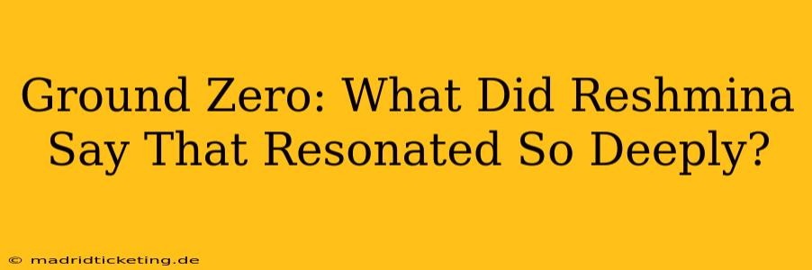 Ground Zero: What Did Reshmina Say That Resonated So Deeply?