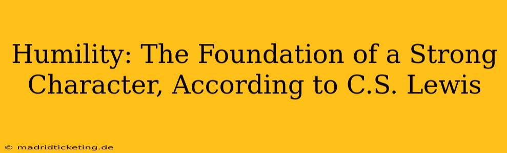 Humility: The Foundation of a Strong Character, According to C.S. Lewis