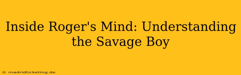 Inside Roger's Mind: Understanding the Savage Boy