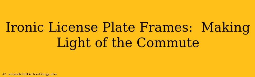 Ironic License Plate Frames:  Making Light of the Commute