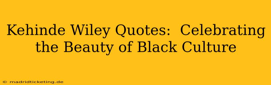 Kehinde Wiley Quotes:  Celebrating the Beauty of Black Culture
