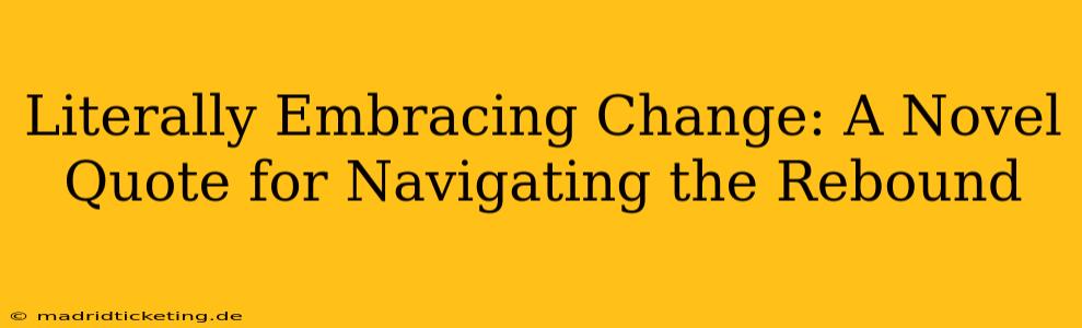 Literally Embracing Change: A Novel Quote for Navigating the Rebound