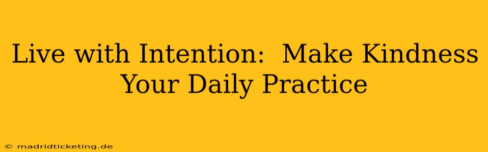 Live with Intention:  Make Kindness Your Daily Practice