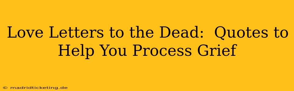 Love Letters to the Dead:  Quotes to Help You Process Grief