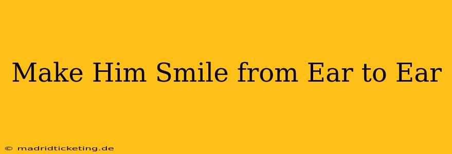 Make Him Smile from Ear to Ear