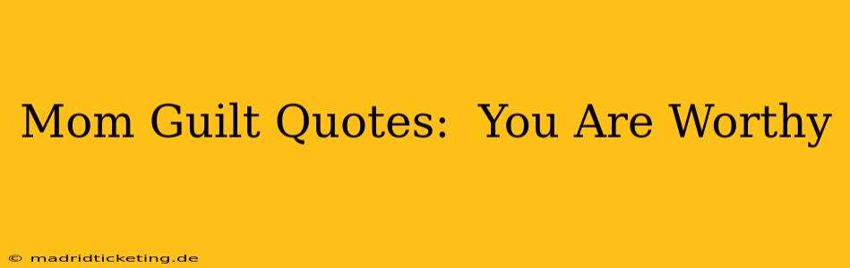 Mom Guilt Quotes:  You Are Worthy