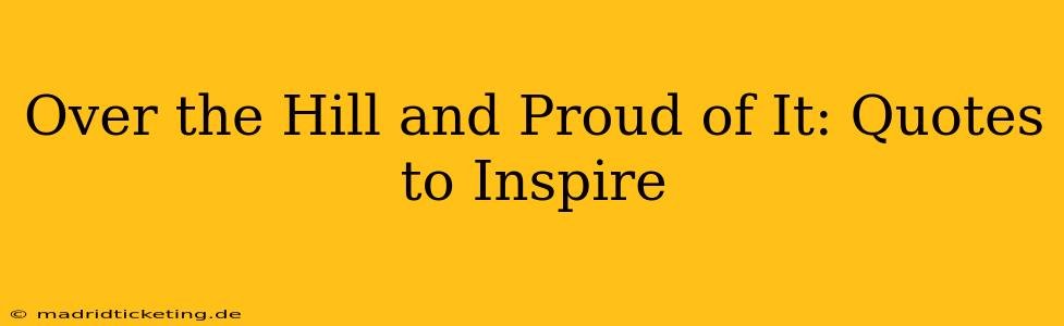 Over the Hill and Proud of It: Quotes to Inspire