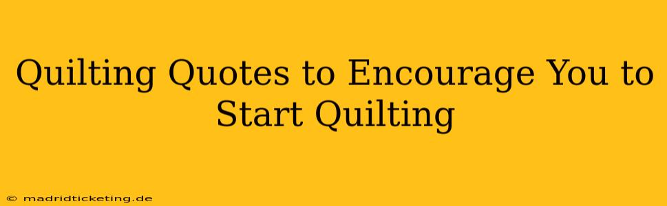 Quilting Quotes to Encourage You to Start Quilting