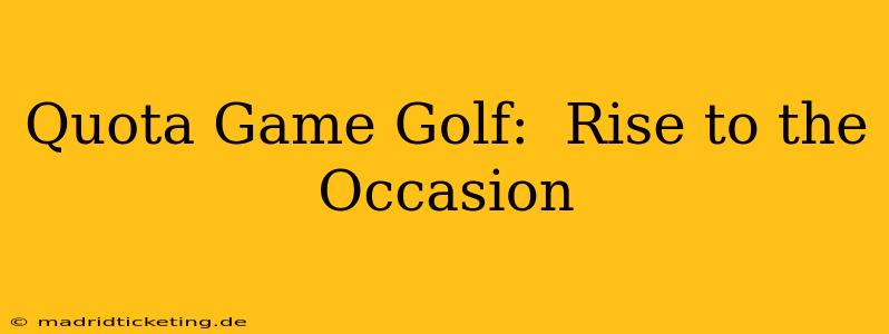 Quota Game Golf:  Rise to the Occasion