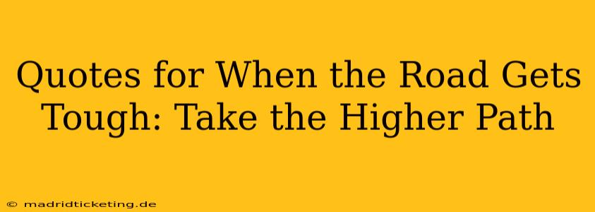 Quotes for When the Road Gets Tough: Take the Higher Path