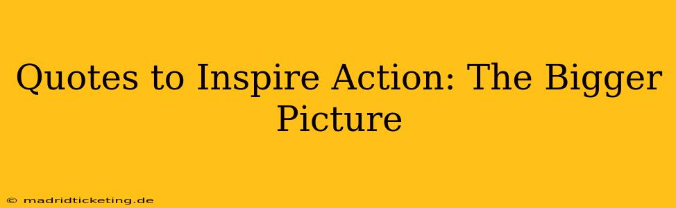 Quotes to Inspire Action: The Bigger Picture