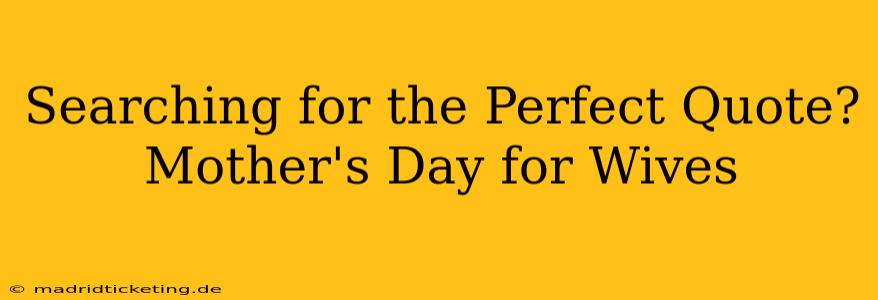 Searching for the Perfect Quote? Mother's Day for Wives