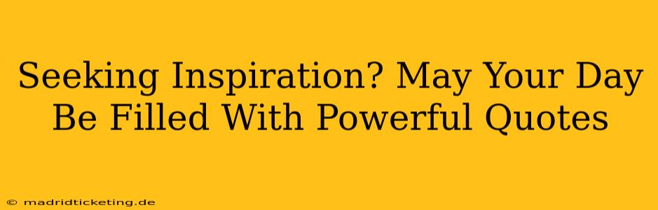 Seeking Inspiration? May Your Day Be Filled With Powerful Quotes