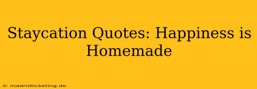 Staycation Quotes: Happiness is Homemade