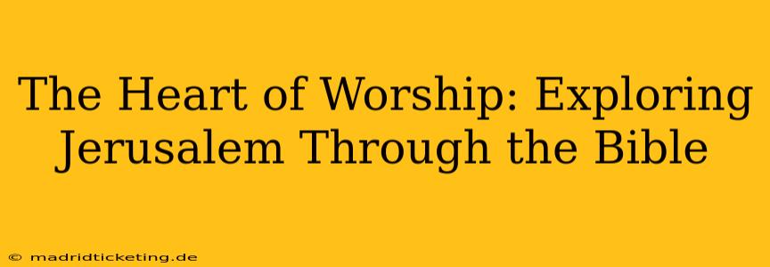 The Heart of Worship: Exploring Jerusalem Through the Bible