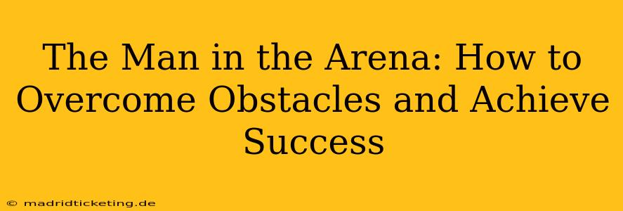 The Man in the Arena: How to Overcome Obstacles and Achieve Success