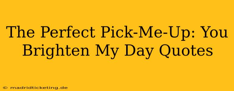 The Perfect Pick-Me-Up: You Brighten My Day Quotes