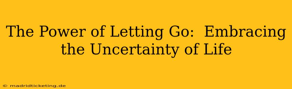 The Power of Letting Go:  Embracing the Uncertainty of Life
