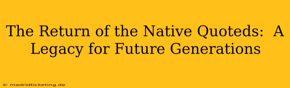 The Return of the Native Quoteds:  A Legacy for Future Generations
