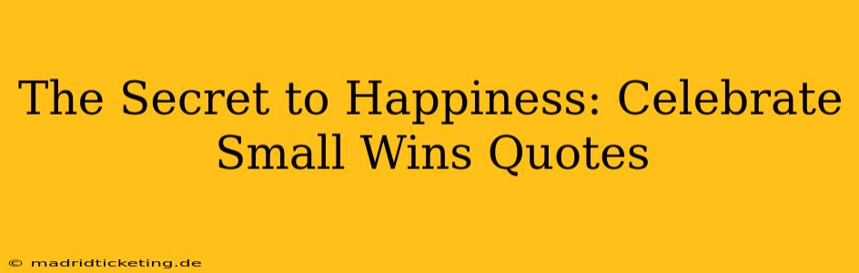 The Secret to Happiness: Celebrate Small Wins Quotes