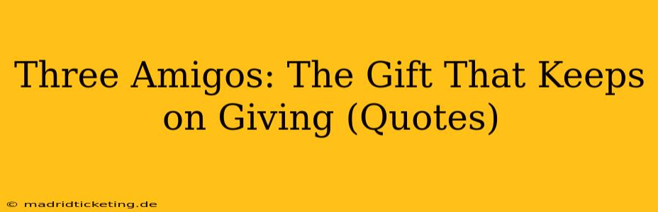Three Amigos: The Gift That Keeps on Giving (Quotes)