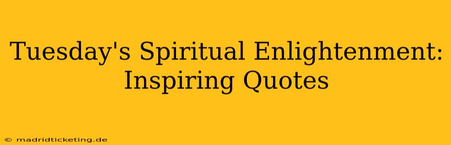 Tuesday's Spiritual Enlightenment: Inspiring Quotes