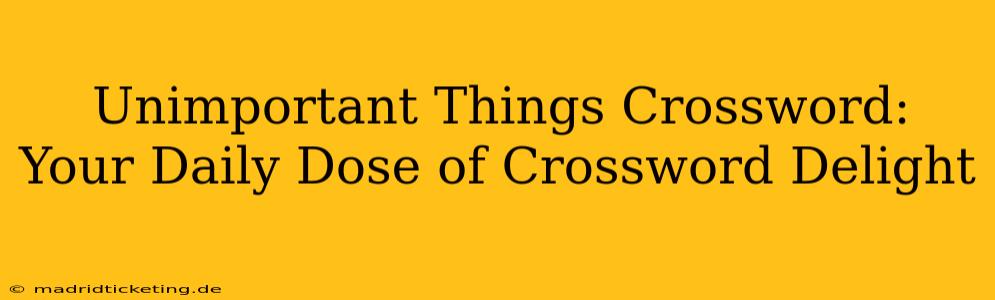 Unimportant Things Crossword:  Your Daily Dose of Crossword Delight